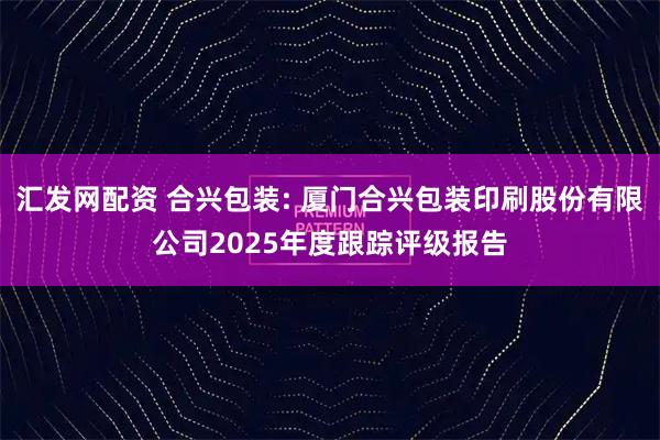 汇发网配资 合兴包装: 厦门合兴包装印刷股份有限公司2025年度跟踪评级报告