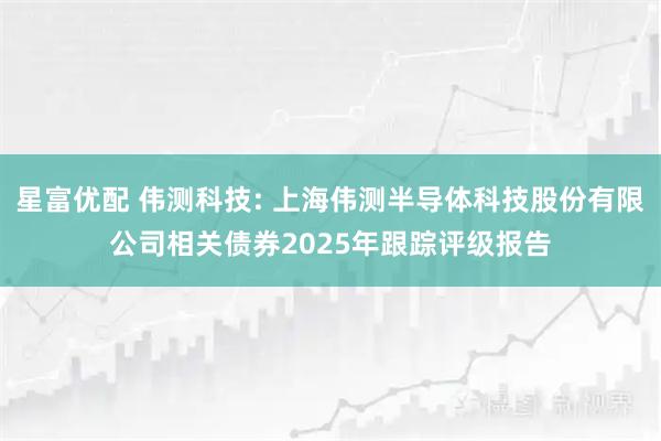 星富优配 伟测科技: 上海伟测半导体科技股份有限公司相关债券2025年跟踪评级报告