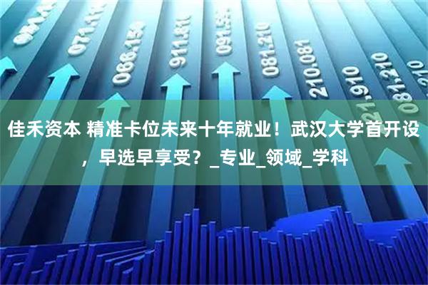 佳禾资本 精准卡位未来十年就业！武汉大学首开设，早选早享受？_专业_领域_学科