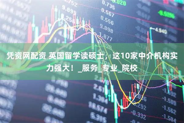 凭资网配资 英国留学读硕士，这10家中介机构实力强大！_服务_专业_院校