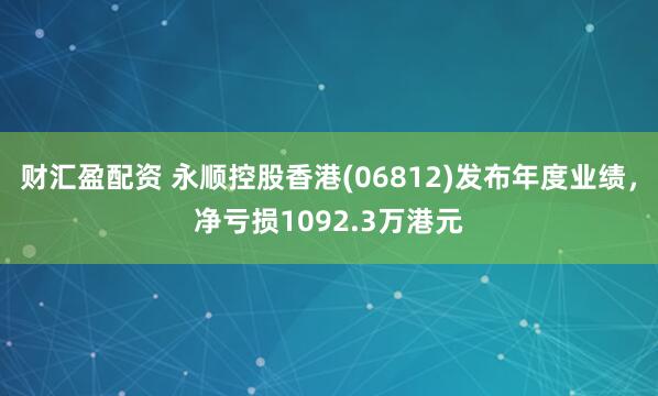 财汇盈配资 永顺控股香港(06812)发布年度业绩，净亏损1092.3万港元