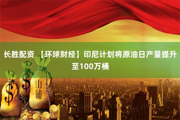 长胜配资 【环球财经】印尼计划将原油日产量提升至100万桶