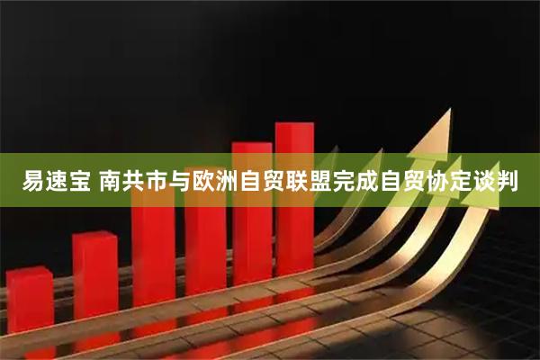 易速宝 南共市与欧洲自贸联盟完成自贸协定谈判