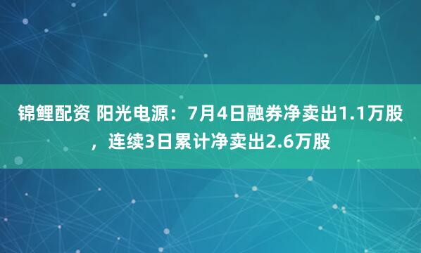 锦鲤配资 阳光电源：7月4日融券净卖出1.1万股，连续3日累计净卖出2.6万股