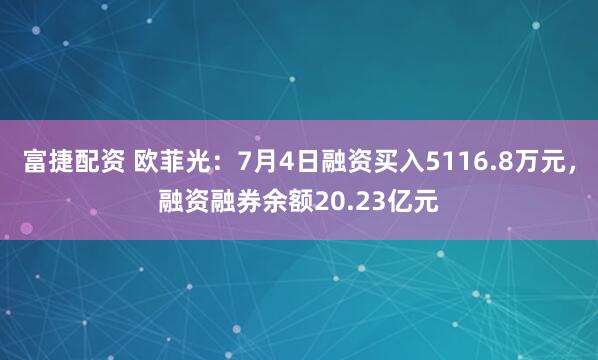 富捷配资 欧菲光：7月4日融资买入5116.8万元，融资融券余额20.23亿元