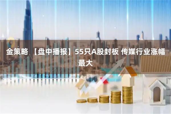 金策略 【盘中播报】55只A股封板 传媒行业涨幅最大