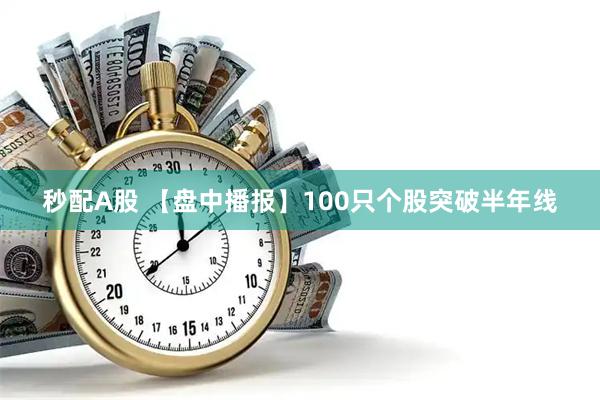 秒配A股 【盘中播报】100只个股突破半年线