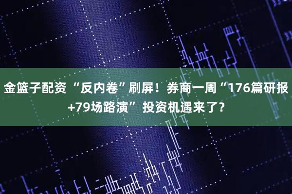 金篮子配资 “反内卷”刷屏！券商一周“176篇研报+79场路演” 投资机遇来了？