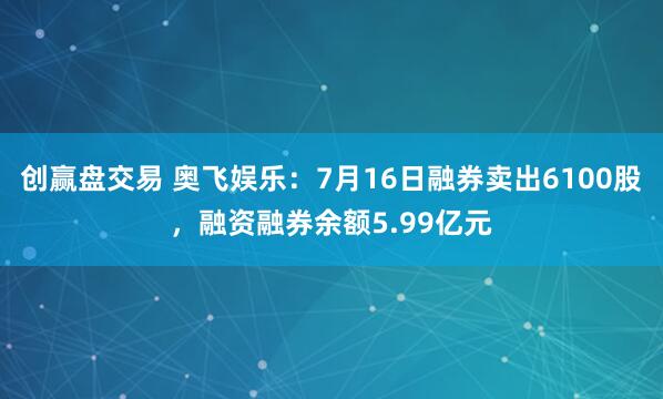 创赢盘交易 奥飞娱乐：7月16日融券卖出6100股，融资融券余额5.99亿元