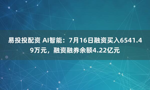 易投投配资 AI智能：7月16日融资买入6541.49万元，融资融券余额4.22亿元