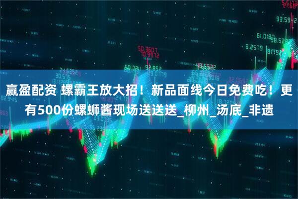 赢盈配资 螺霸王放大招！新品面线今日免费吃！更有500份螺蛳酱现场送送送_柳州_汤底_非遗