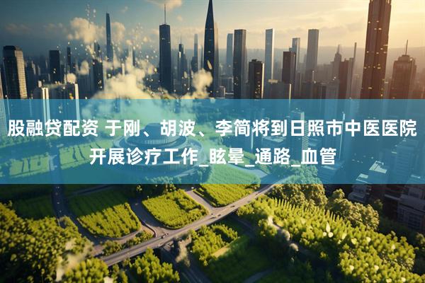 股融贷配资 于刚、胡波、李简将到日照市中医医院开展诊疗工作_眩晕_通路_血管