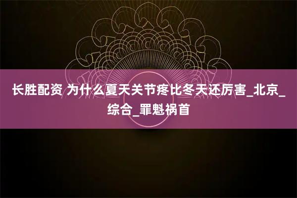 长胜配资 为什么夏天关节疼比冬天还厉害_北京_综合_罪魁祸首