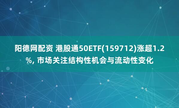 阳德网配资 港股通50ETF(159712)涨超1.2%, 市场关注结构性机会与流动性变化