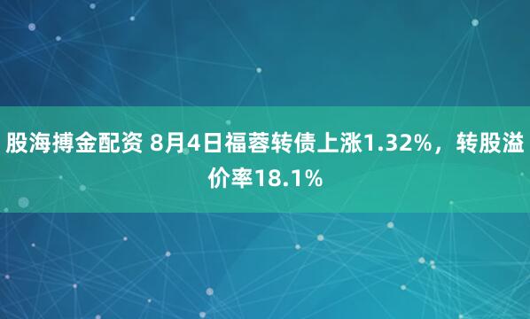 股海搏金配资 8月4日福蓉转债上涨1.32%，转股溢价率18.1%