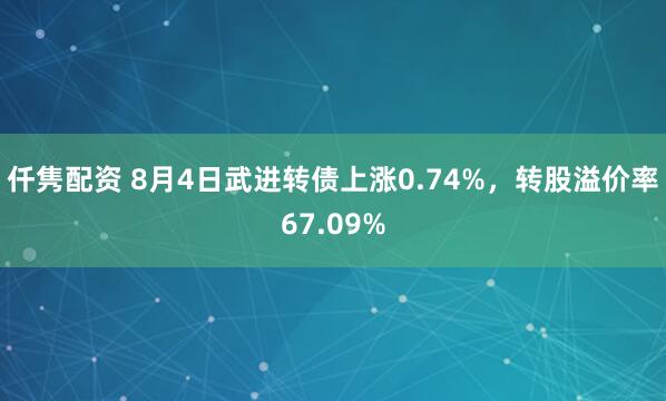 仟隽配资 8月4日武进转债上涨0.74%，转股溢价率67.09%