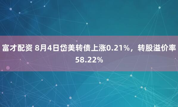 富才配资 8月4日岱美转债上涨0.21%，转股溢价率58.22%
