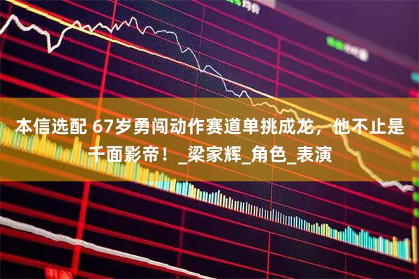 本信选配 67岁勇闯动作赛道单挑成龙，他不止是千面影帝！_梁家辉_角色_表演