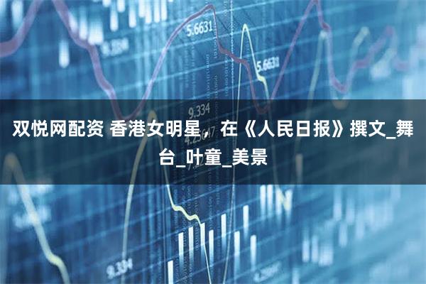 双悦网配资 香港女明星，在《人民日报》撰文_舞台_叶童_美景