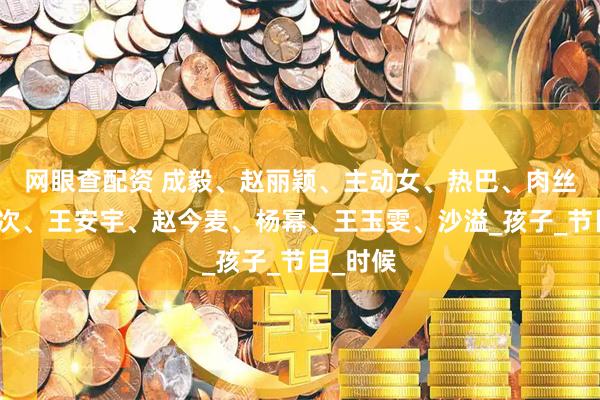 网眼查配资 成毅、赵丽颖、主动女、热巴、肉丝、檀健次、王安宇、赵今麦、杨幂、王玉雯、沙溢_孩子_节目_时候