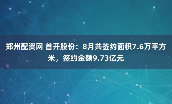 郑州配资网 首开股份：8月共签约面积7.6万平方米，签约金额9.73亿元