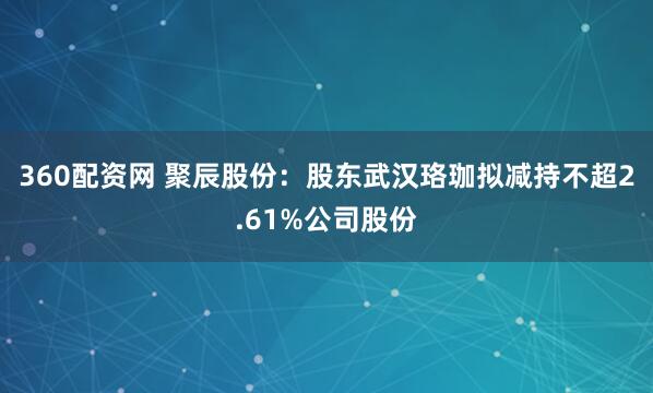 360配资网 聚辰股份：股东武汉珞珈拟减持不超2.61%公司股份