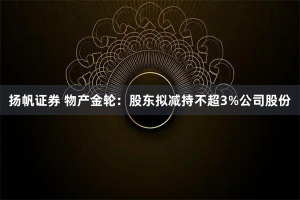 扬帆证券 物产金轮：股东拟减持不超3%公司股份