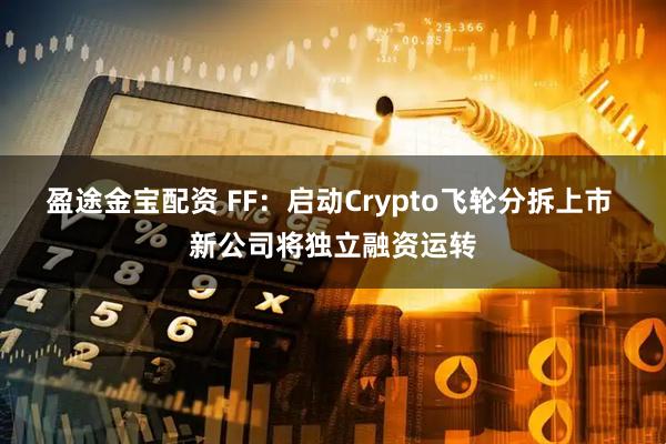 盈途金宝配资 FF：启动Crypto飞轮分拆上市 新公司将独立融资运转