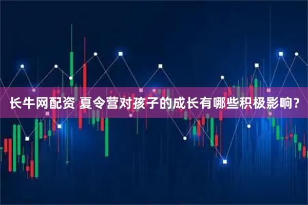 长牛网配资 夏令营对孩子的成长有哪些积极影响？