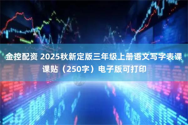 金控配资 2025秋新定版三年级上册语文写字表课课贴（250字）电子版可打印
