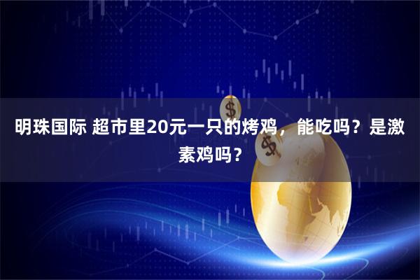 明珠国际 超市里20元一只的烤鸡，能吃吗？是激素鸡吗？