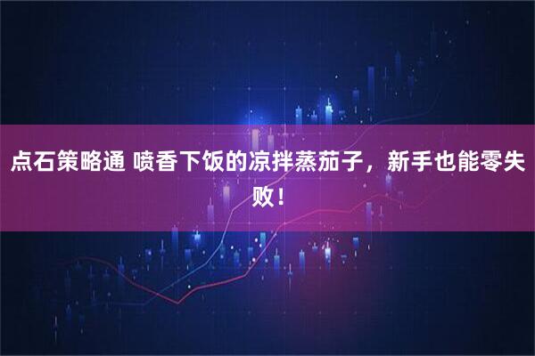点石策略通 喷香下饭的凉拌蒸茄子，新手也能零失败！