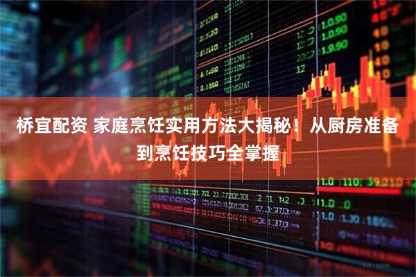 桥宜配资 家庭烹饪实用方法大揭秘！从厨房准备到烹饪技巧全掌握