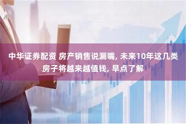 中华证券配资 房产销售说漏嘴, 未来10年这几类房子将越来越值钱, 早点了解