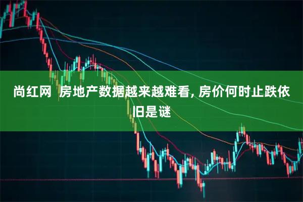 尚红网  房地产数据越来越难看, 房价何时止跌依旧是谜