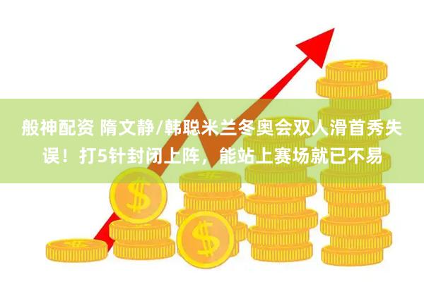 般神配资 隋文静/韩聪米兰冬奥会双人滑首秀失误！打5针封闭上阵，能站上赛场就已不易