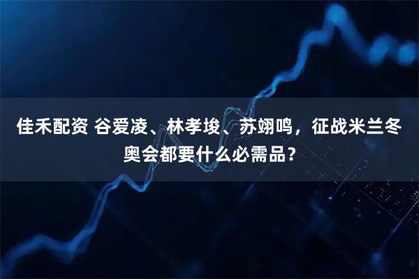佳禾配资 谷爱凌、林孝埈、苏翊鸣，征战米兰冬奥会都要什么必需品？