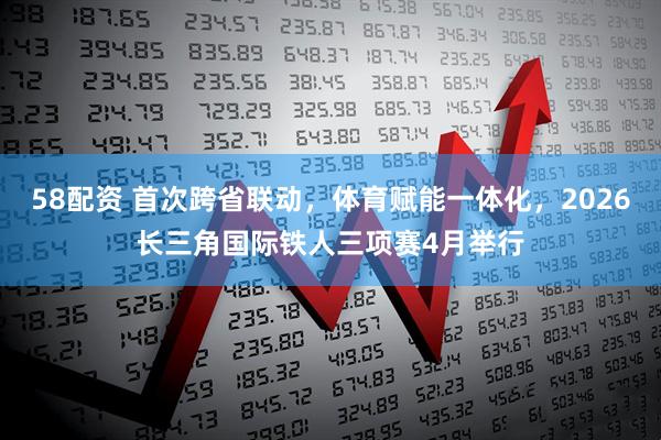 58配资 首次跨省联动，体育赋能一体化，2026长三角国际铁人三项赛4月举行