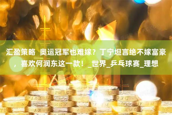 汇盈策略  奥运冠军也难嫁？丁宁坦言绝不嫁富豪，喜欢何润东这一款！_世界_乒乓球赛_理想