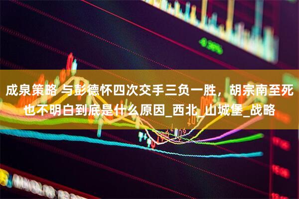 成泉策略 与彭德怀四次交手三负一胜，胡宗南至死也不明白到底是什么原因_西北_山城堡_战略