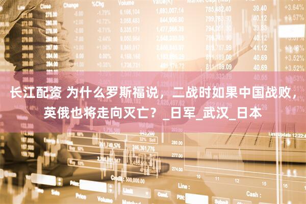 长江配资 为什么罗斯福说，二战时如果中国战败，英俄也将走向灭亡？_日军_武汉_日本