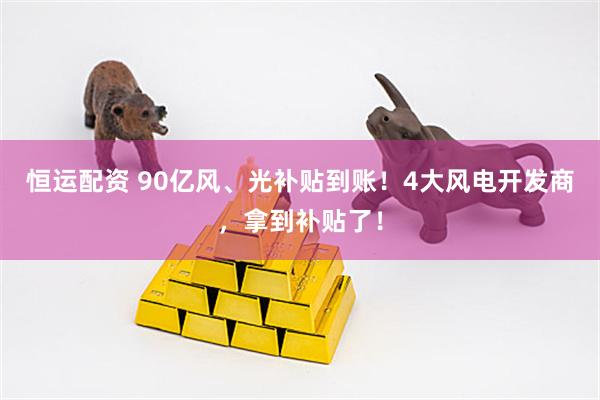 恒运配资 90亿风、光补贴到账！4大风电开发商，拿到补贴了！