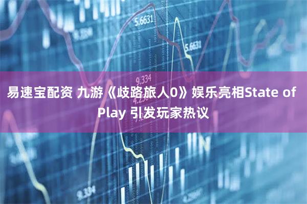 易速宝配资 九游《歧路旅人0》娱乐亮相State of Play 引发玩家热议