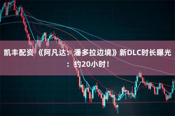 凯丰配资 《阿凡达：潘多拉边境》新DLC时长曝光：约20小时！
