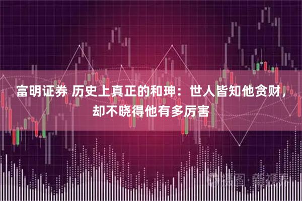 富明证券 历史上真正的和珅：世人皆知他贪财，却不晓得他有多厉害