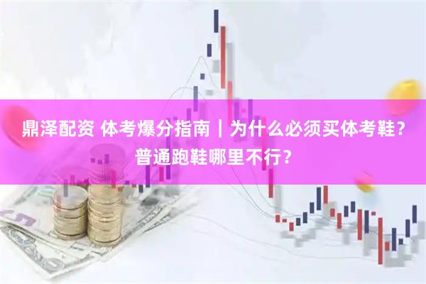 鼎泽配资 体考爆分指南｜为什么必须买体考鞋？普通跑鞋哪里不行？