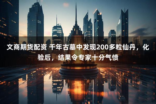 文商期货配资 千年古墓中发现200多粒仙丹，化验后，结果令专家十分气愤