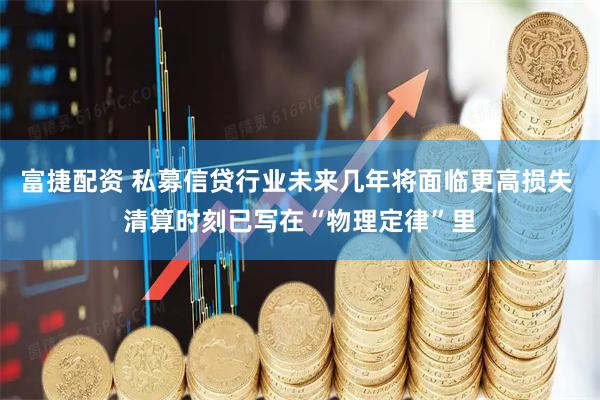 富捷配资 私募信贷行业未来几年将面临更高损失 清算时刻已写在“物理定律”里