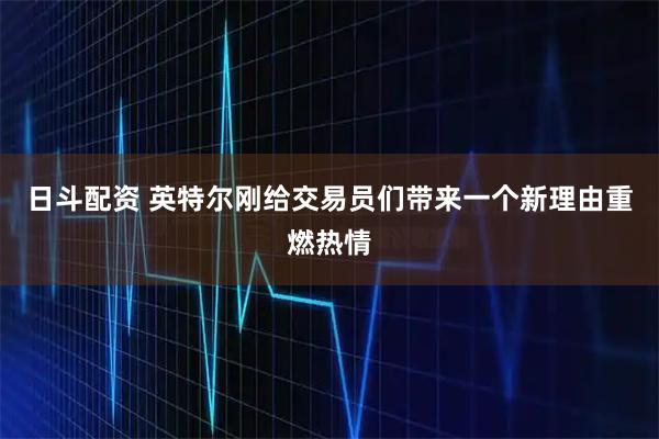 日斗配资 英特尔刚给交易员们带来一个新理由重燃热情