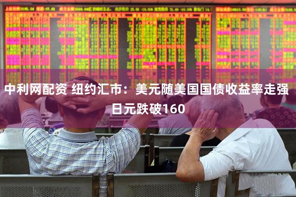 中利网配资 纽约汇市：美元随美国国债收益率走强 日元跌破160